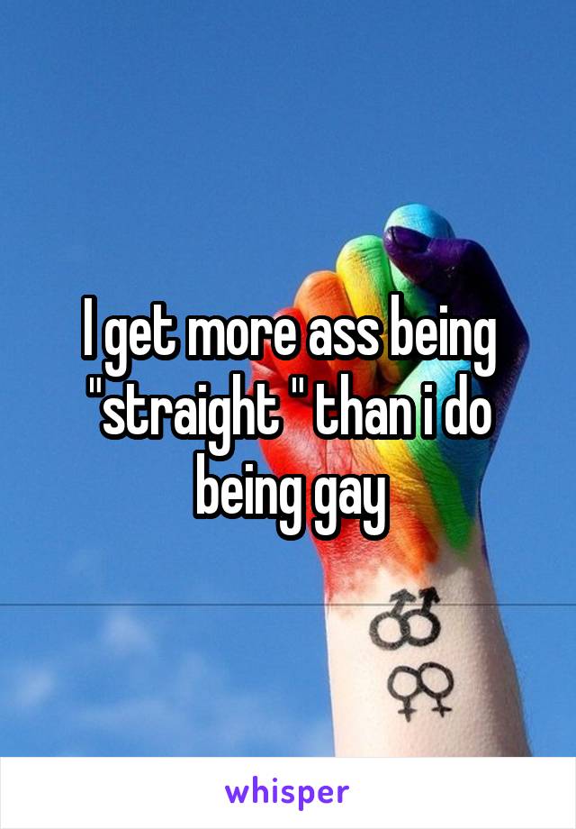 I get more ass being "straight " than i do being gay