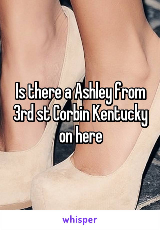 Is there a Ashley from 3rd st Corbin Kentucky on here