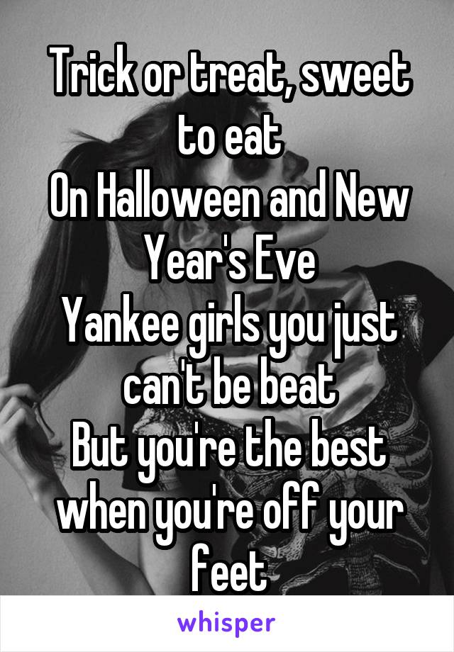 Trick or treat, sweet to eat
On Halloween and New Year's Eve
Yankee girls you just can't be beat
But you're the best when you're off your feet