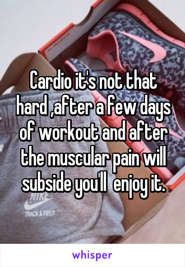 Cardio it's not that hard ,after a few days of workout and after the muscular pain will subside you'll  enjoy it.