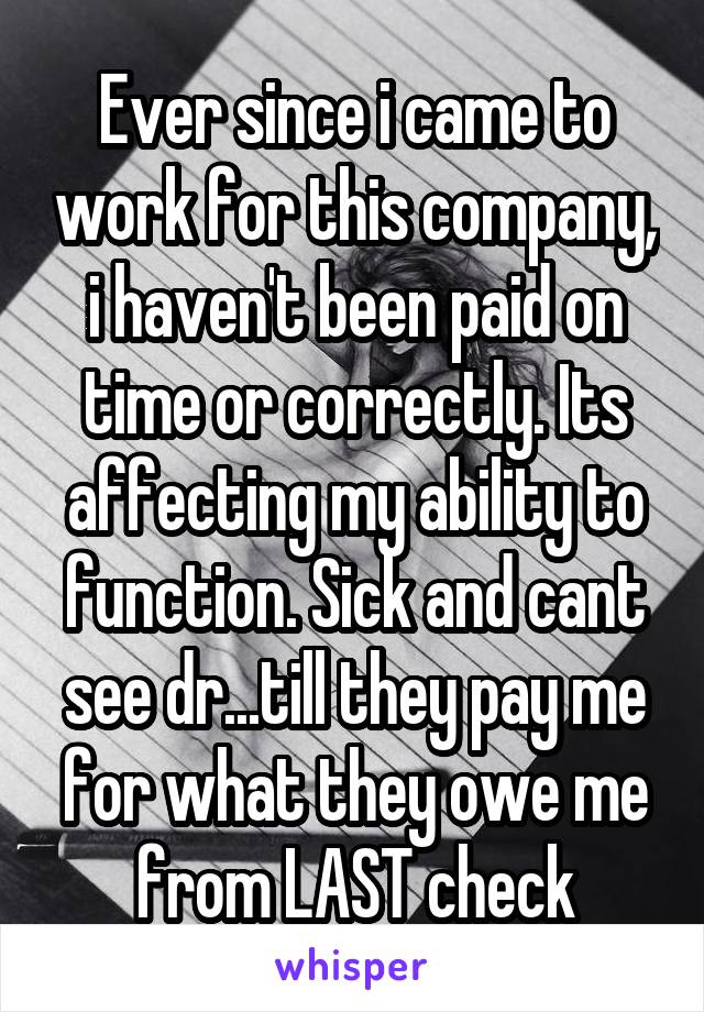 Ever since i came to work for this company, i haven't been paid on time or correctly. Its affecting my ability to function. Sick and cant see dr...till they pay me for what they owe me from LAST check