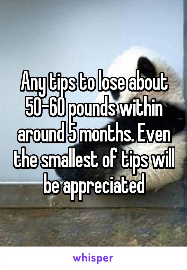 Any tips to lose about 50-60 pounds within around 5 months. Even the smallest of tips will be appreciated