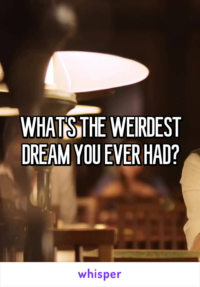 WHAT'S THE WEIRDEST DREAM YOU EVER HAD?