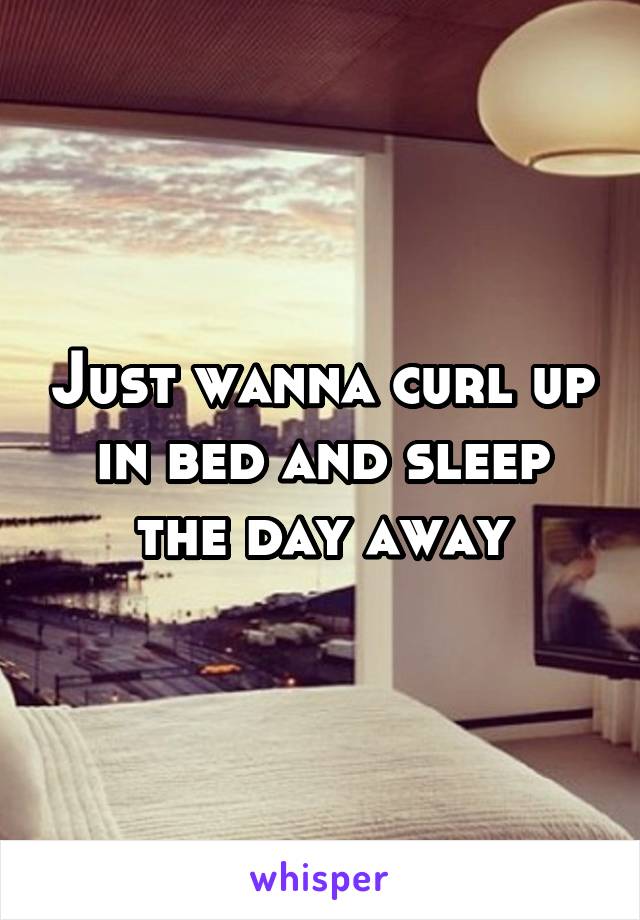 Just wanna curl up in bed and sleep the day away