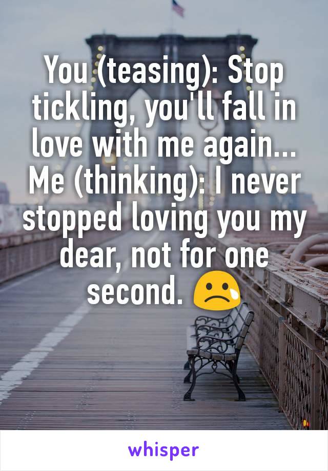 You (teasing): Stop tickling, you'll fall in love with me again...
Me (thinking): I never stopped loving you my dear, not for one second. 😢