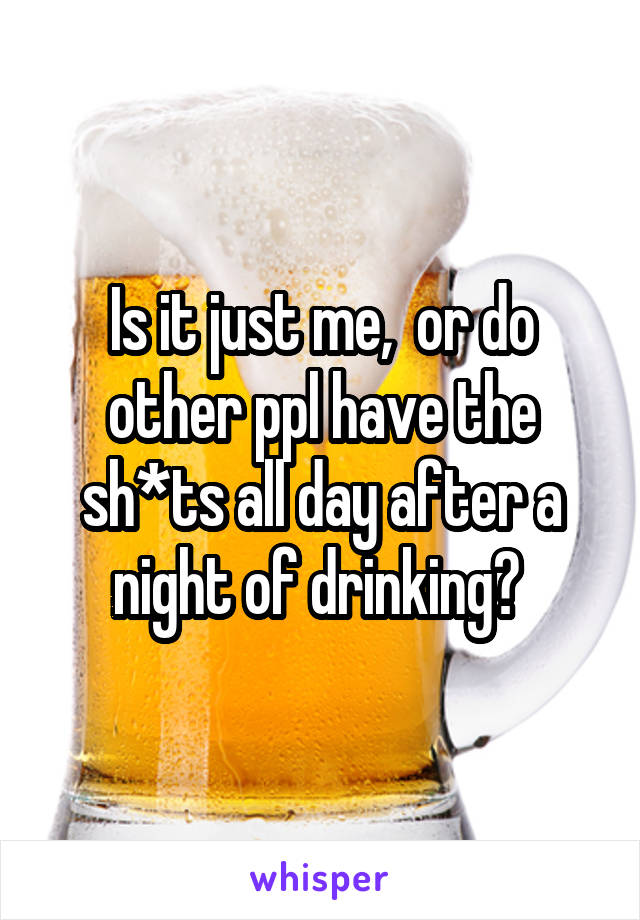 Is it just me,  or do other ppl have the sh*ts all day after a night of drinking? 