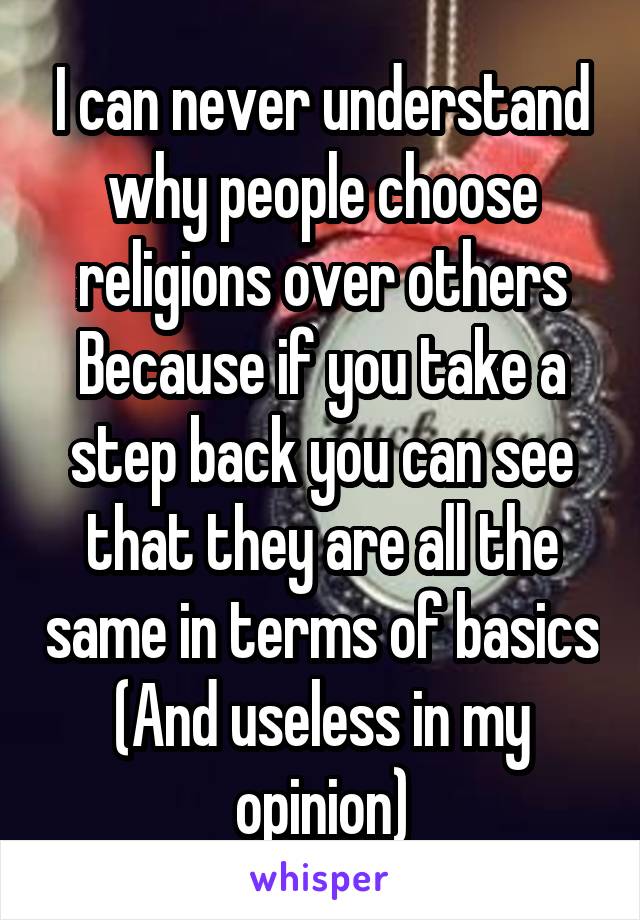 I can never understand why people choose religions over others
Because if you take a step back you can see that they are all the same in terms of basics
(And useless in my opinion)