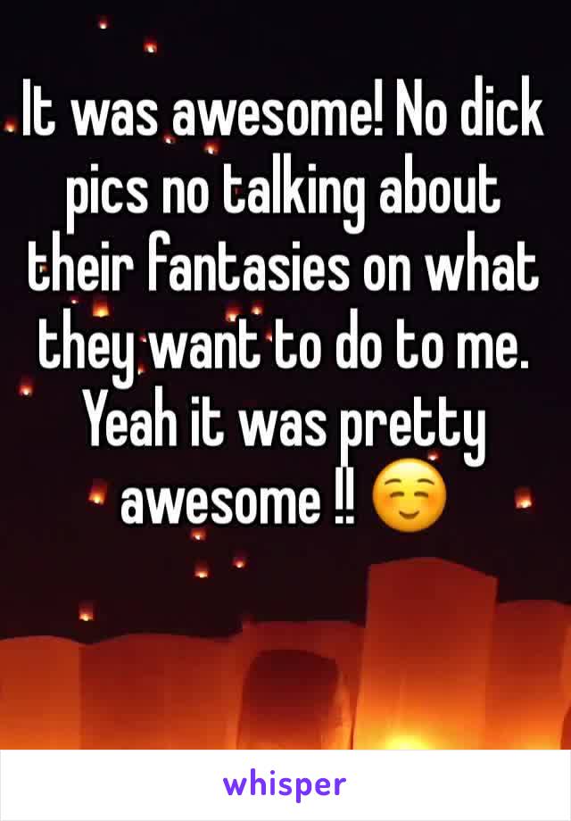 It was awesome! No dick pics no talking about their fantasies on what they want to do to me. Yeah it was pretty awesome !! ☺️