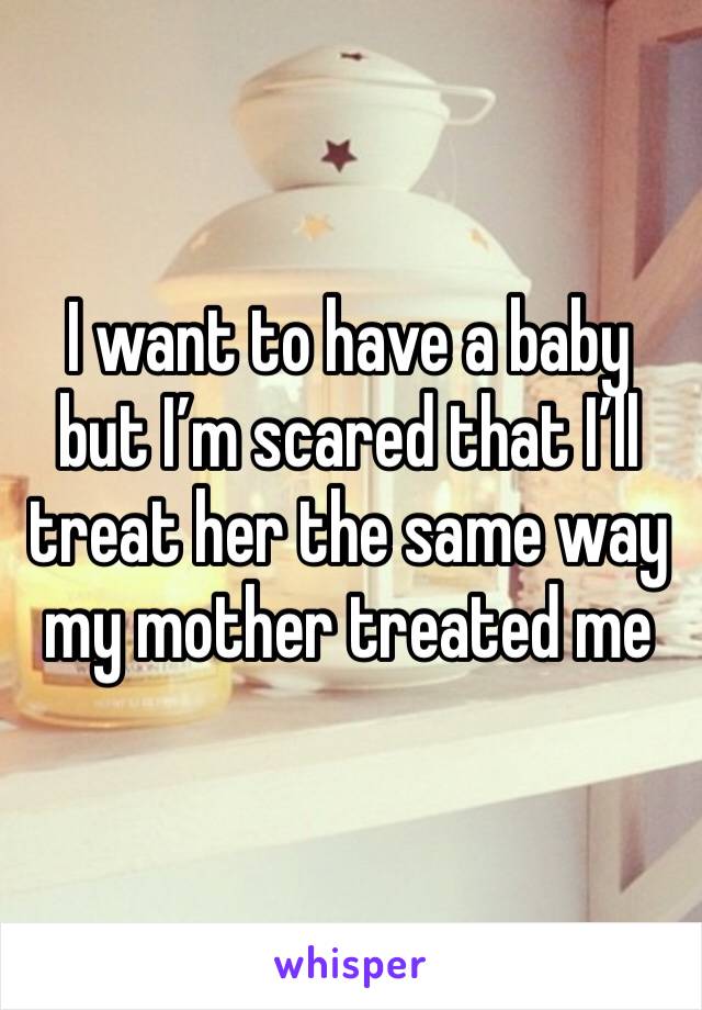 I want to have a baby but I’m scared that I’ll treat her the same way my mother treated me