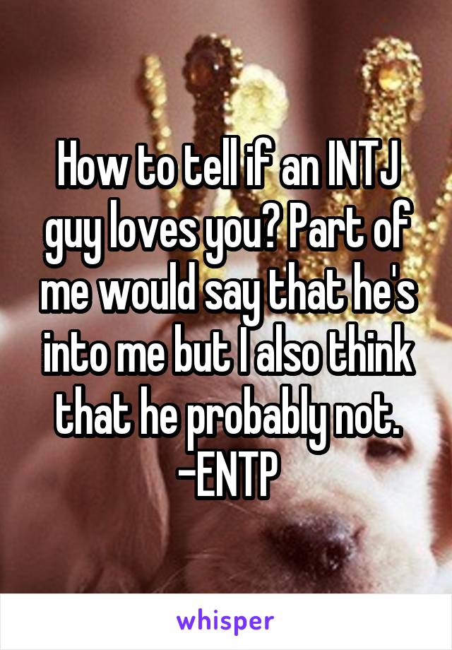 How to tell if an INTJ guy loves you? Part of me would say that he's into me but I also think that he probably not.
-ENTP