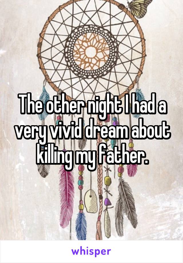 The other night I had a very vivid dream about killing my father.