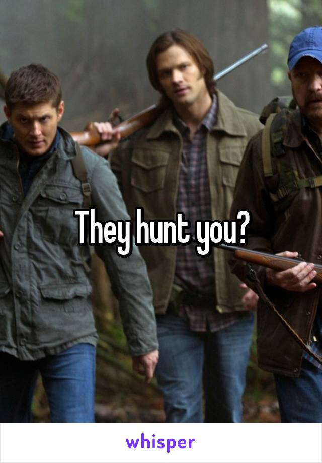 They hunt you?
