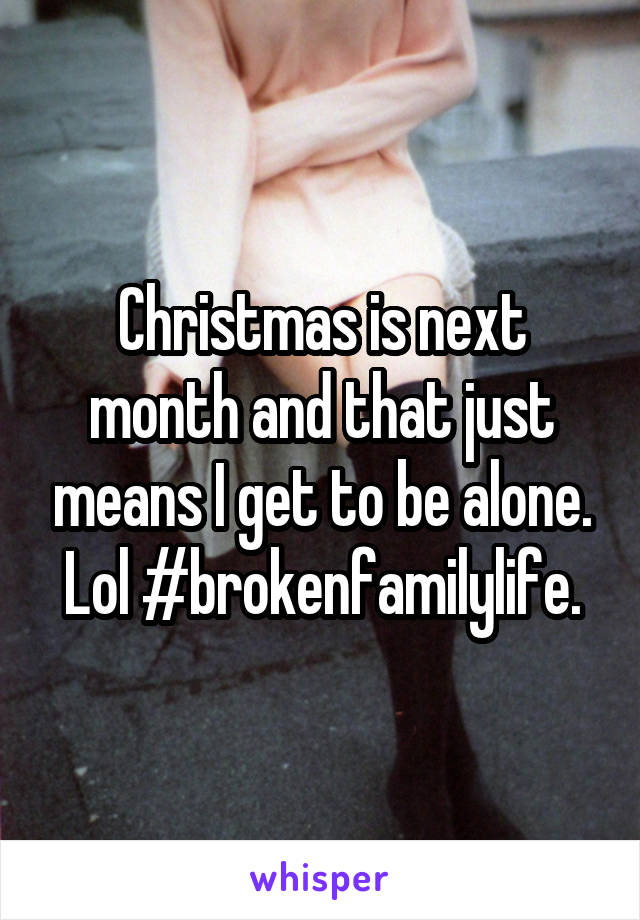Christmas is next month and that just means I get to be alone. Lol #brokenfamilylife.