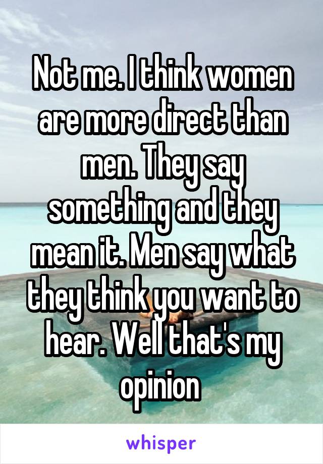 Not me. I think women are more direct than men. They say something and they mean it. Men say what they think you want to hear. Well that's my opinion 