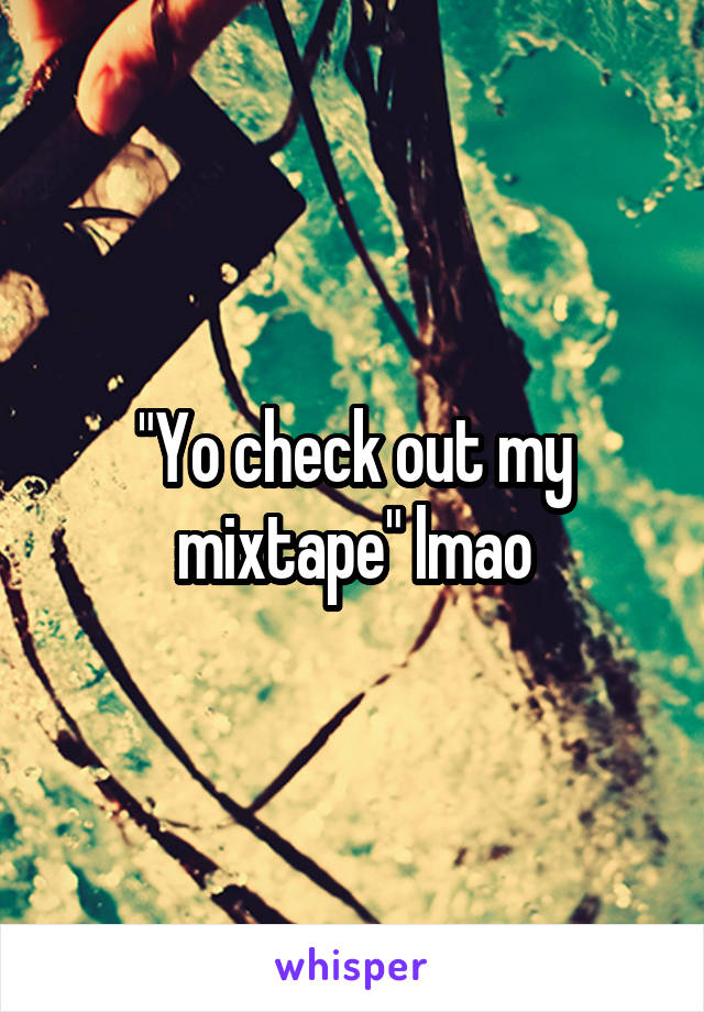 "Yo check out my mixtape" lmao