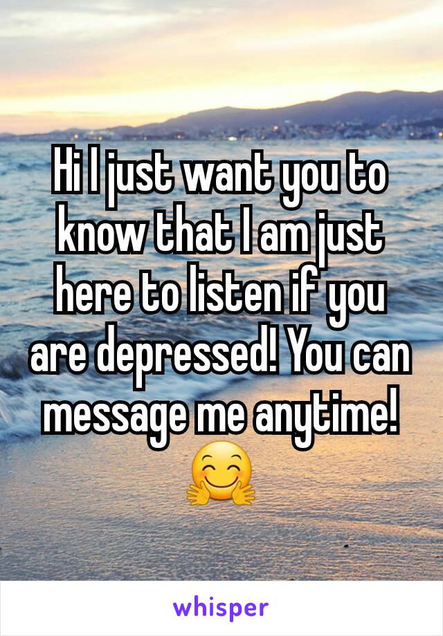 Hi I just want you to know that I am just here to listen if you are depressed! You can message me anytime! ðŸ¤—