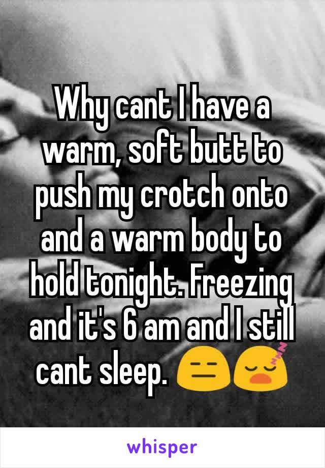 Why cant I have a warm, soft butt to push my crotch onto and a warm body to hold tonight. Freezing and it's 6 am and I still cant sleep. 😑😴