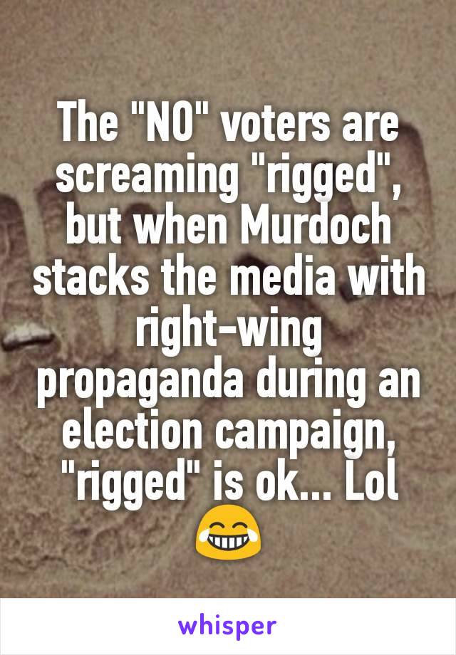 The "NO" voters are screaming "rigged", but when Murdoch stacks the media with right-wing propaganda during an election campaign,
"rigged" is ok... Lol 😂