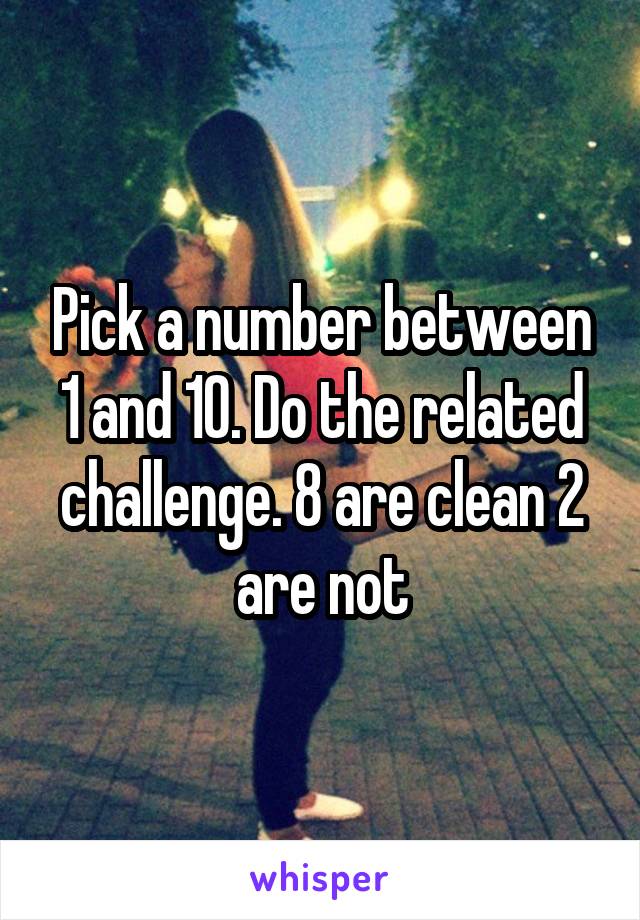 Pick a number between 1 and 10. Do the related challenge. 8 are clean 2 are not