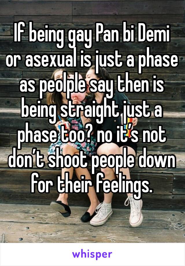 If being gay Pan bi Demi or asexual is just a phase as peolple say then is being straight just a phase too? no it’s not don’t shoot people down for their feelings.