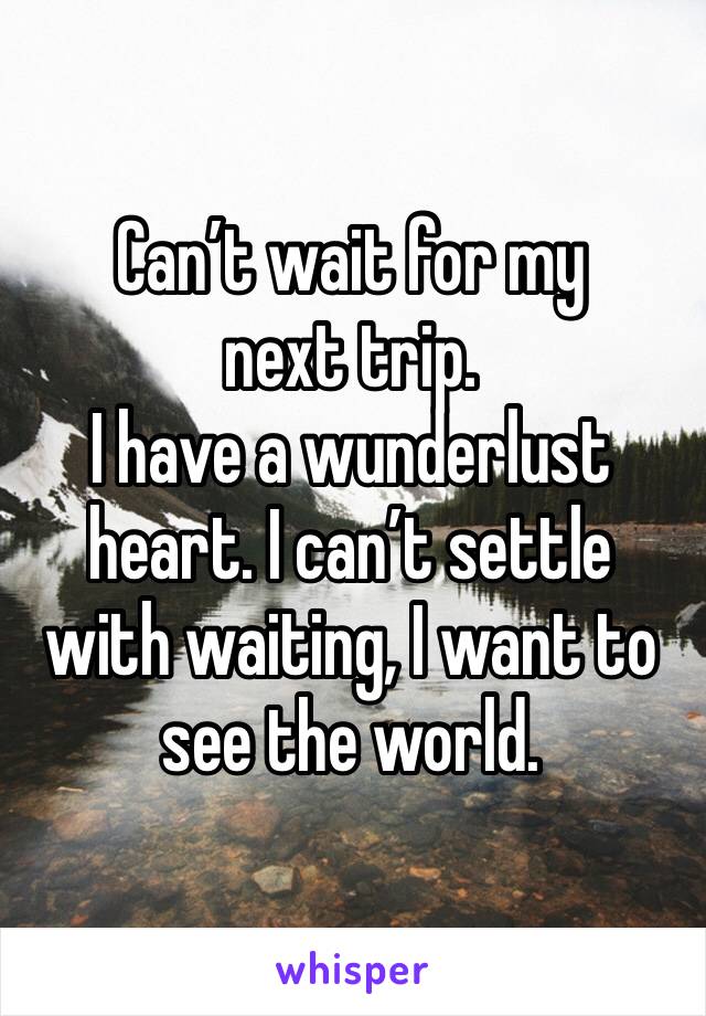 Can’t wait for my next trip.
I have a wunderlust heart. I can’t settle with waiting, I want to see the world.