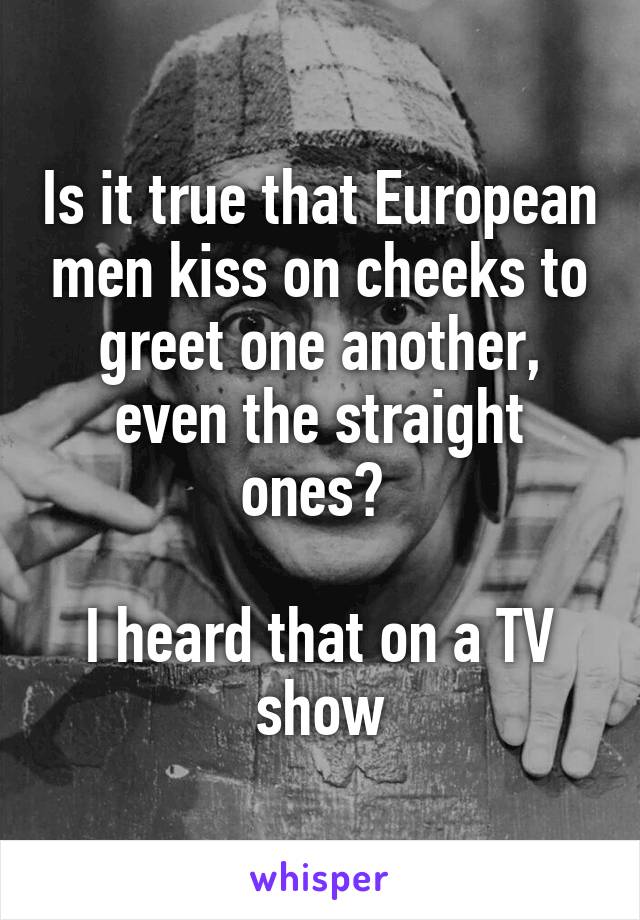 Is it true that European men kiss on cheeks to greet one another, even the straight ones? 

I heard that on a TV show