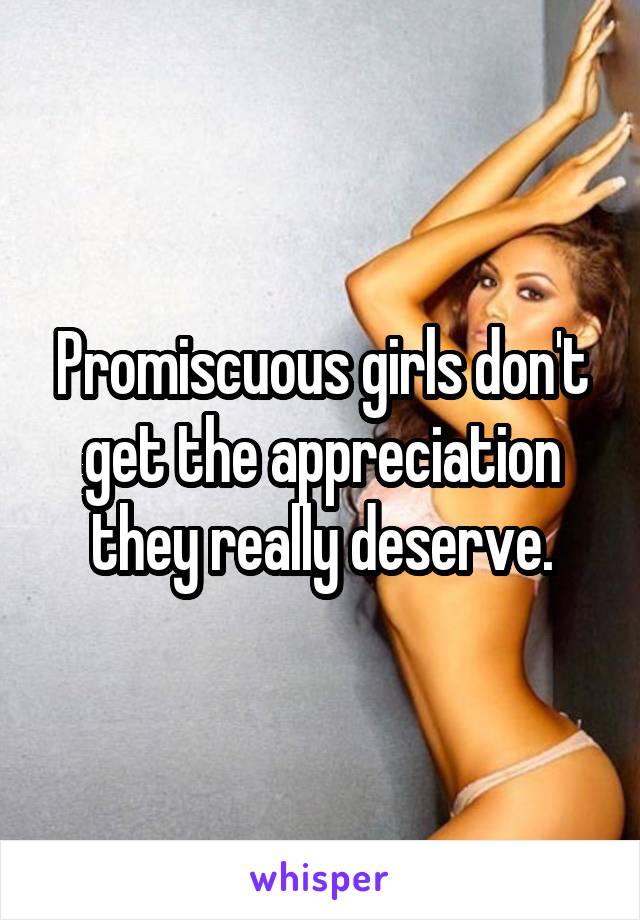 Promiscuous girls don't get the appreciation they really deserve.