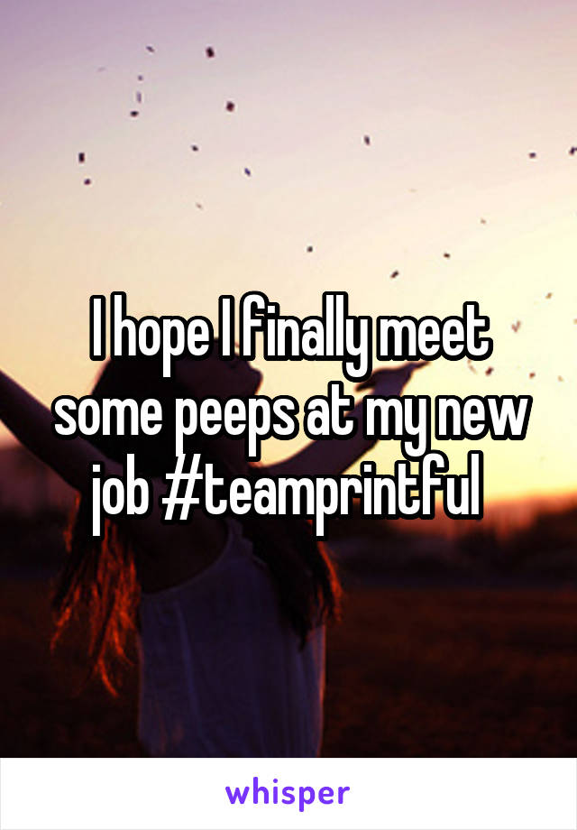 I hope I finally meet some peeps at my new job #teamprintful 