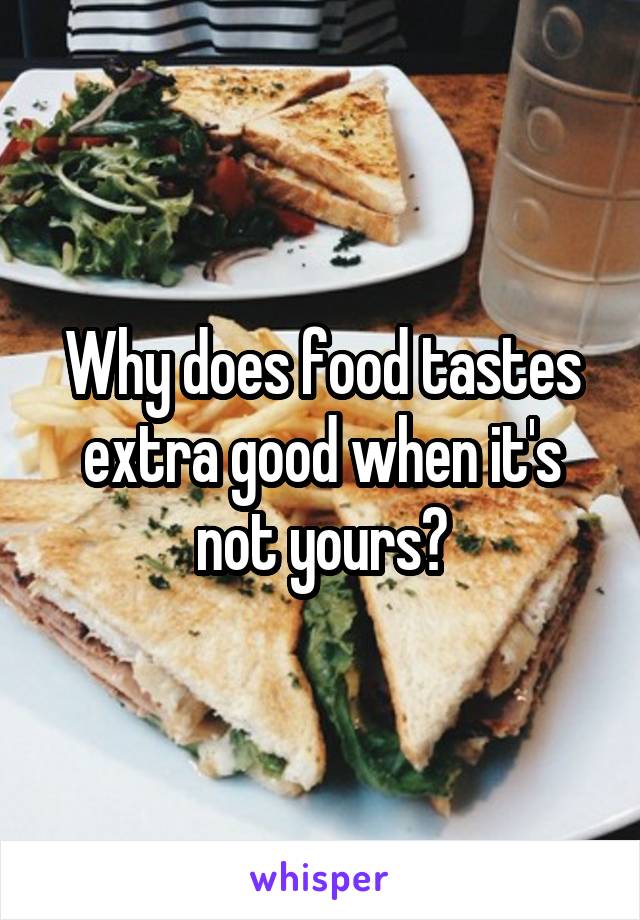 Why does food tastes extra good when it's not yours?