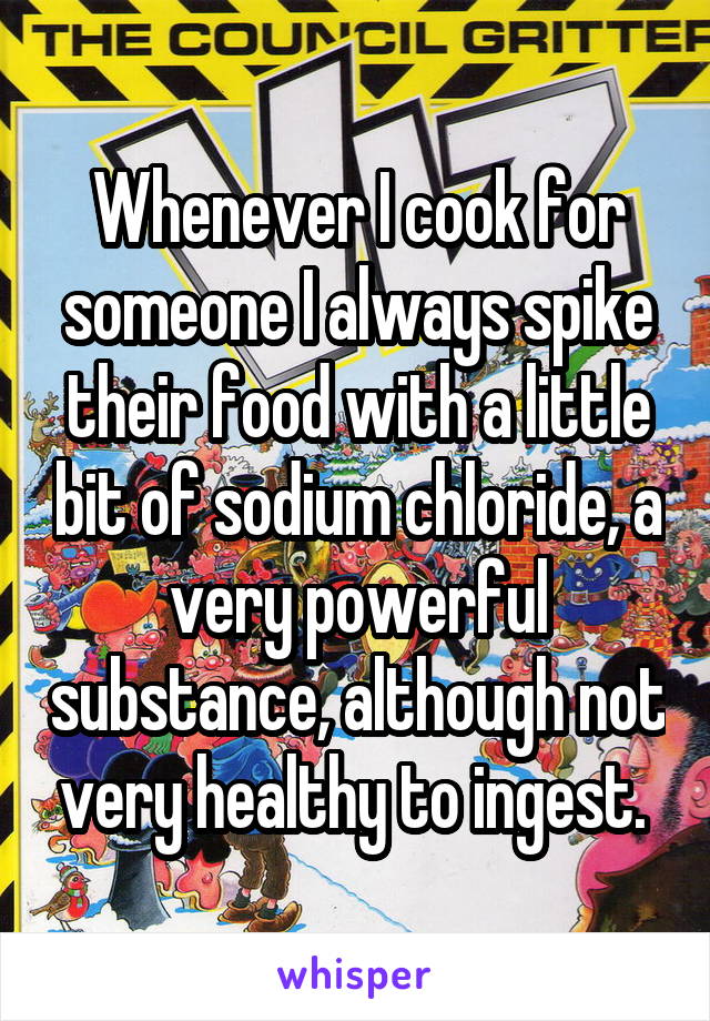 Whenever I cook for someone I always spike their food with a little bit of sodium chloride, a very powerful substance, although not very healthy to ingest. 