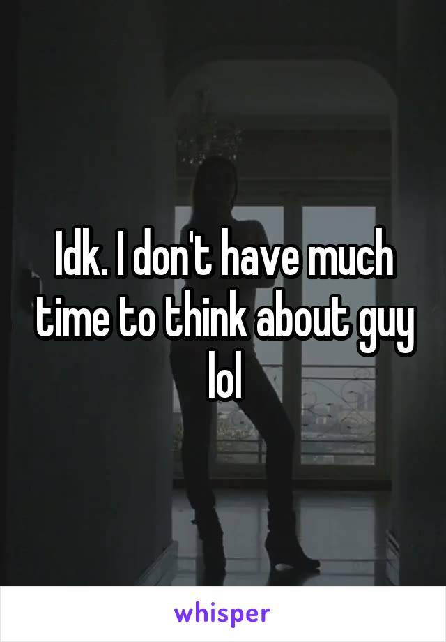 Idk. I don't have much time to think about guy lol