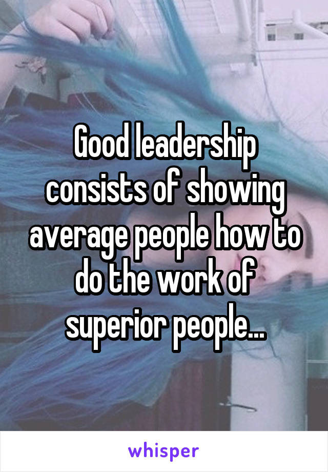 Good leadership consists of showing average people how to do the work of superior people...