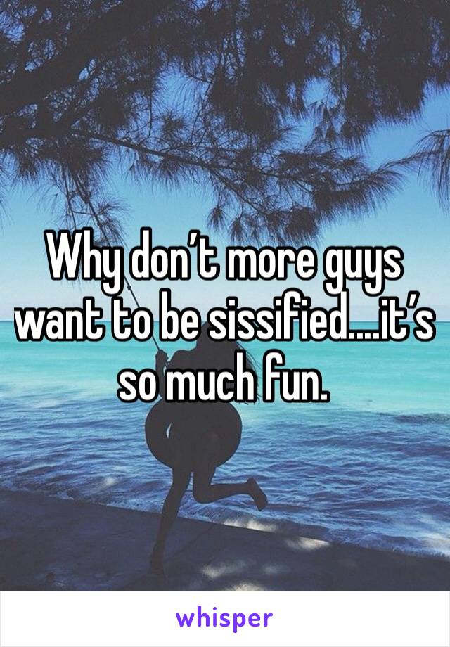 Why don’t more guys want to be sissified....it’s so much fun.