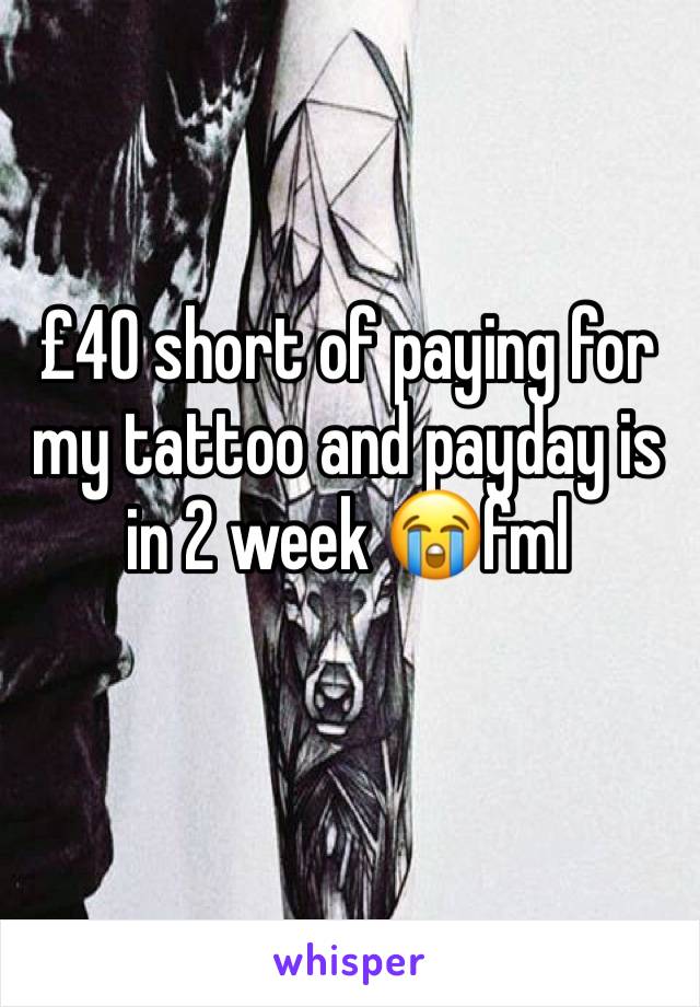 £40 short of paying for my tattoo and payday is in 2 week 😭fml