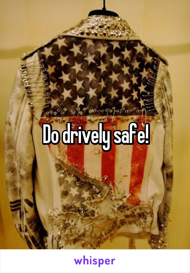 Do drively safe!
