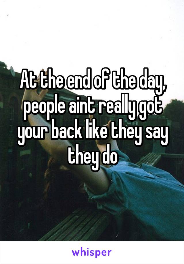 At the end of the day, people aint really got your back like they say they do
