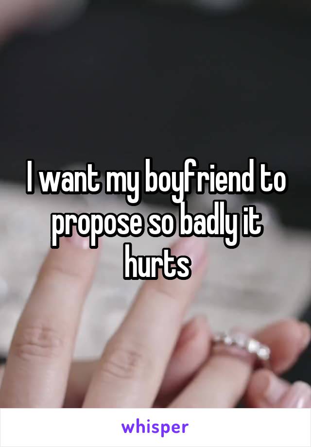 I want my boyfriend to propose so badly it hurts