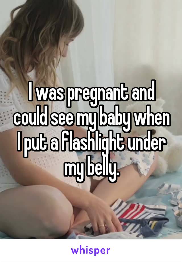 I was pregnant and could see my baby when I put a flashlight under my belly.