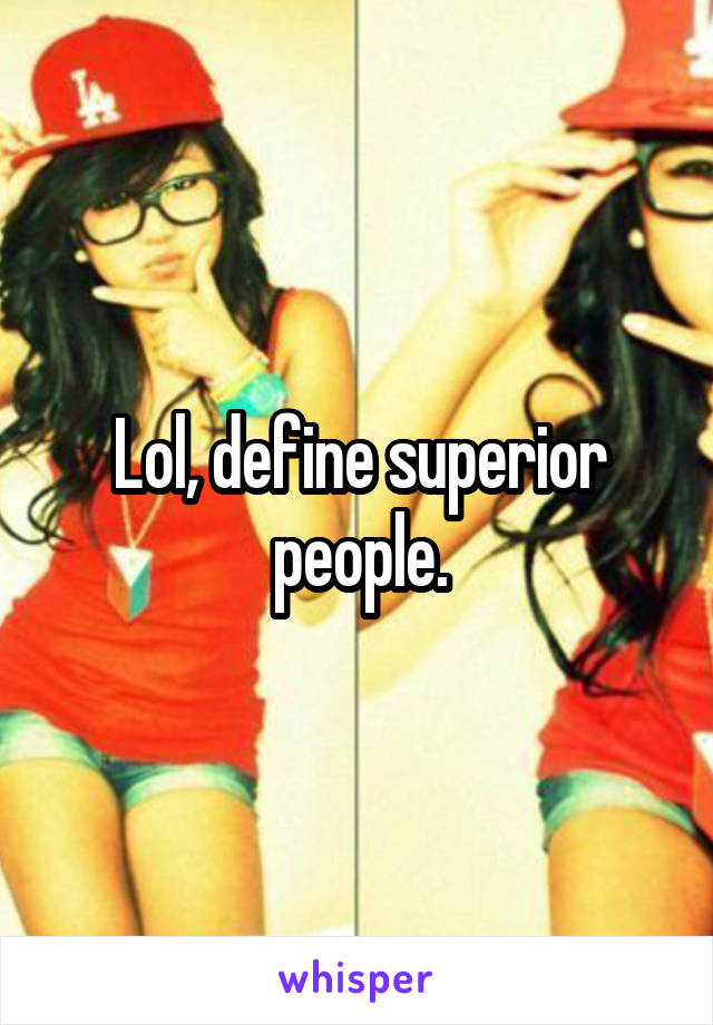 Lol, define superior people.