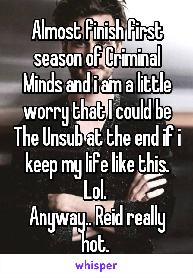 Almost finish first season of Criminal Minds and i am a little worry that I could be The Unsub at the end if i keep my life like this. Lol. 
Anyway.. Reid really hot. 