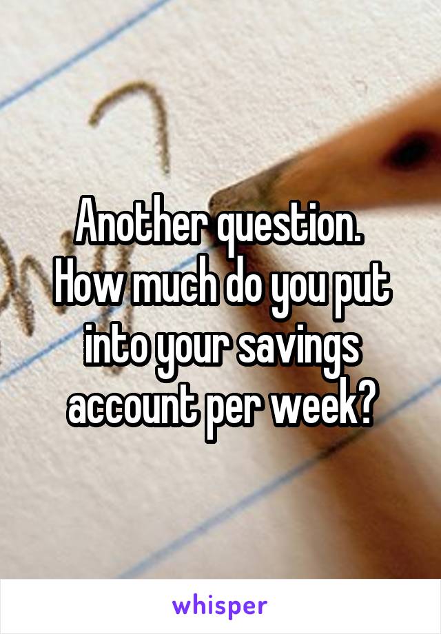 Another question. 
How much do you put into your savings account per week?