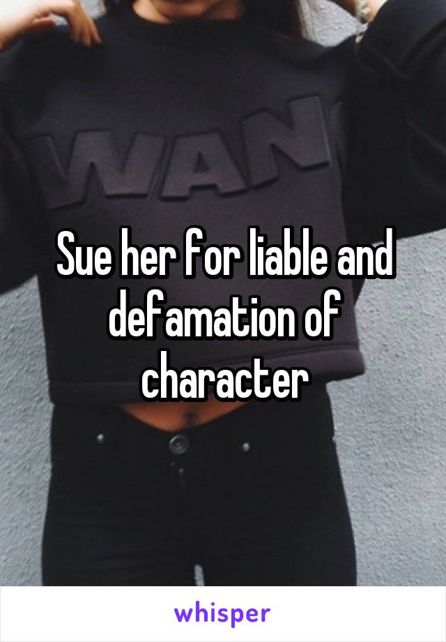 Sue her for liable and defamation of character