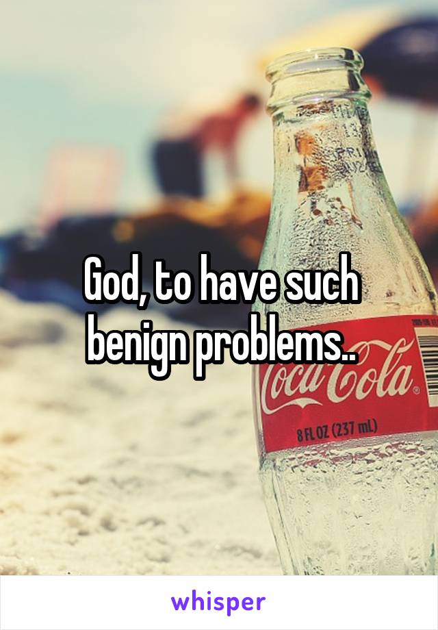 God, to have such benign problems..
