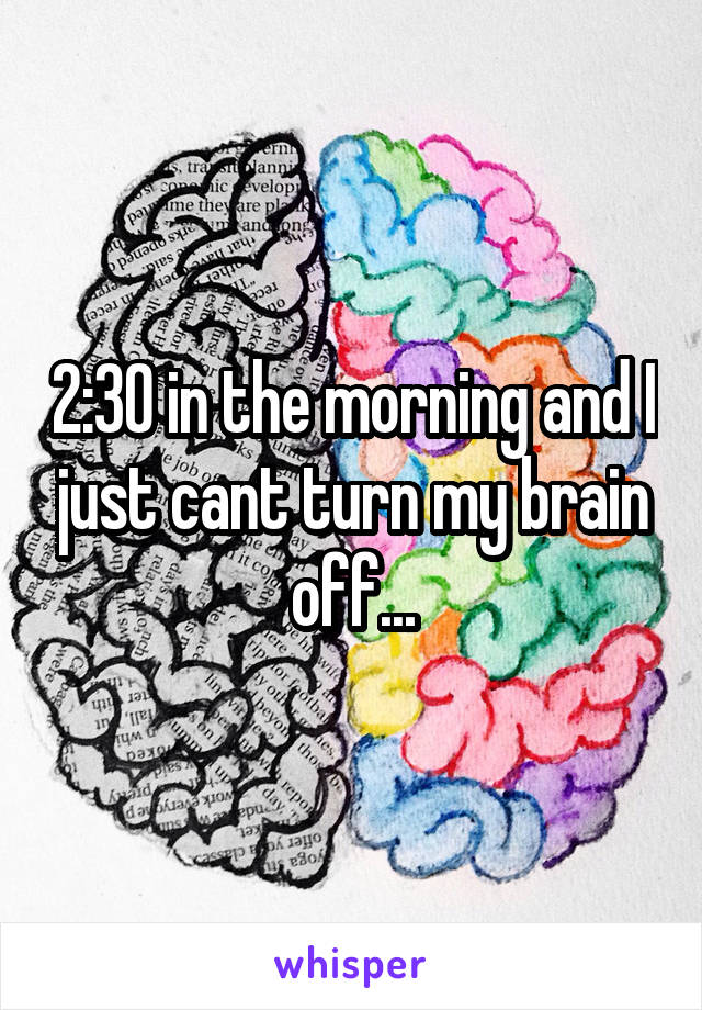 2:30 in the morning and I just cant turn my brain off...