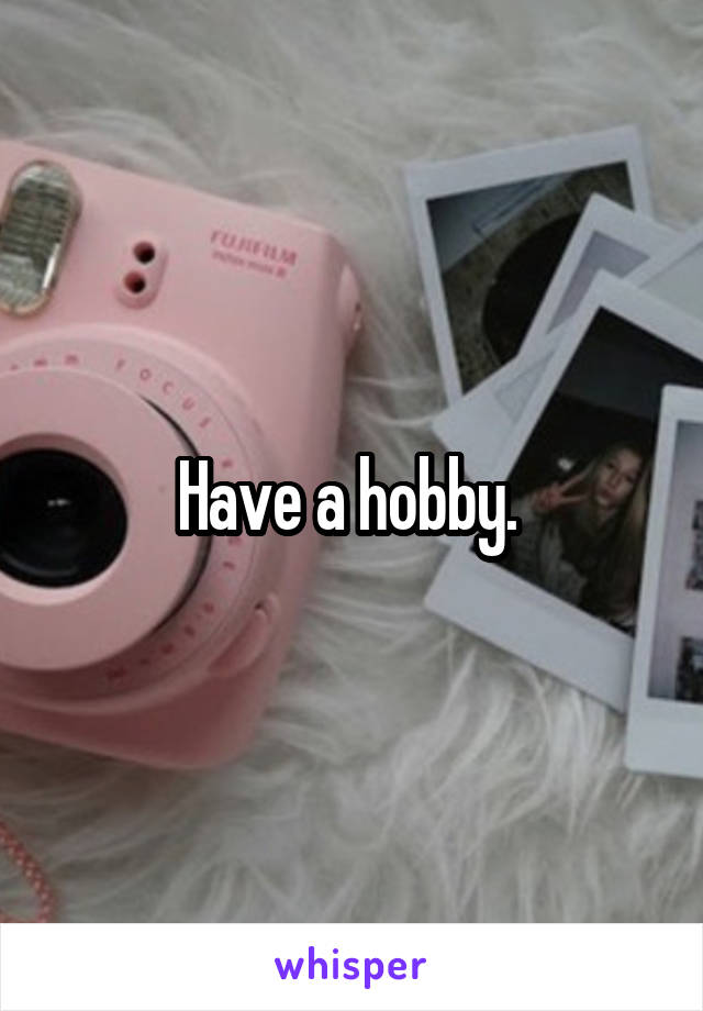 Have a hobby. 