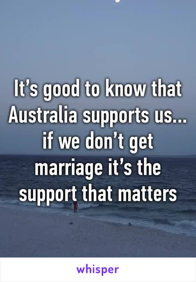 It’s good to know that Australia supports us... if we don’t get marriage it’s the support that matters