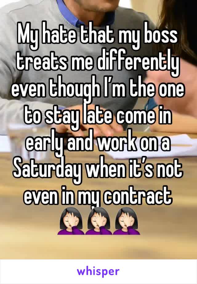 My hate that my boss treats me differently even though I’m the one to stay late come in early and work on a Saturday when it’s not even in my contract 🤦🏻‍♀️🤦🏻‍♀️🤦🏻‍♀️