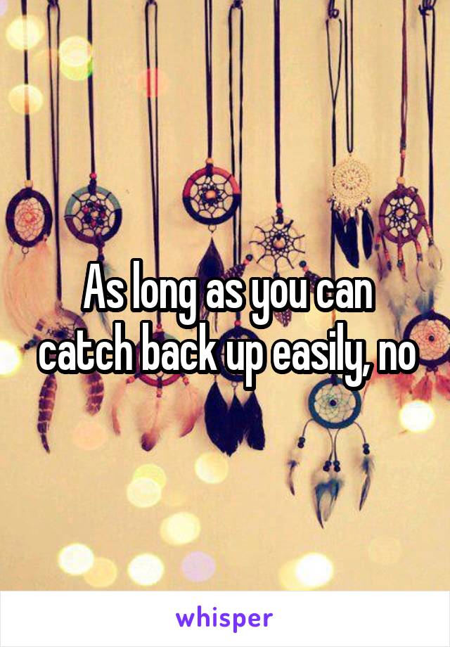 As long as you can catch back up easily, no
