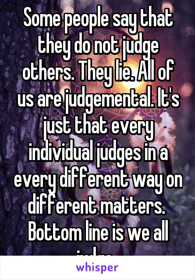 Some people say that they do not judge others. They lie. All of us are judgemental. It's just that every individual judges in a every different way on different matters. 
Bottom line is we all judge. 