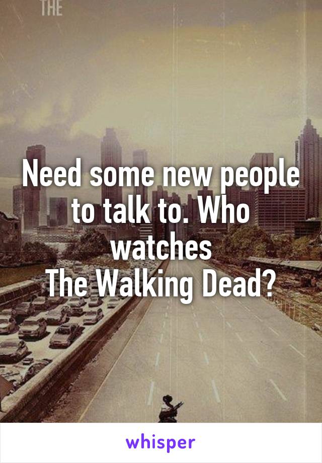 Need some new people to talk to. Who watches
 The Walking Dead? 